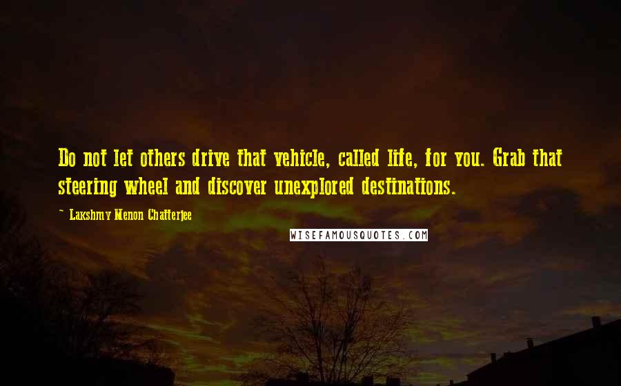 Lakshmy Menon Chatterjee Quotes: Do not let others drive that vehicle, called life, for you. Grab that steering wheel and discover unexplored destinations.