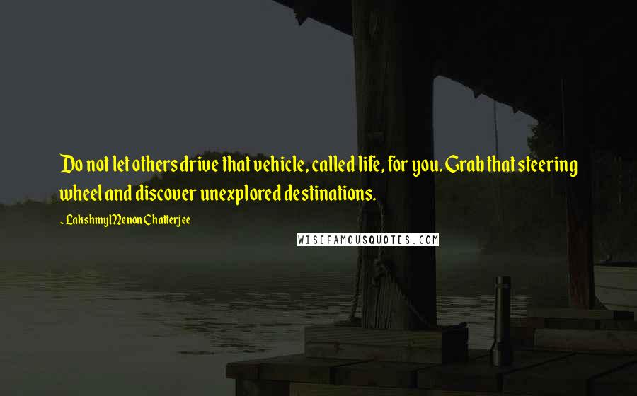 Lakshmy Menon Chatterjee Quotes: Do not let others drive that vehicle, called life, for you. Grab that steering wheel and discover unexplored destinations.