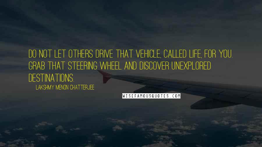 Lakshmy Menon Chatterjee Quotes: Do not let others drive that vehicle, called life, for you. Grab that steering wheel and discover unexplored destinations.