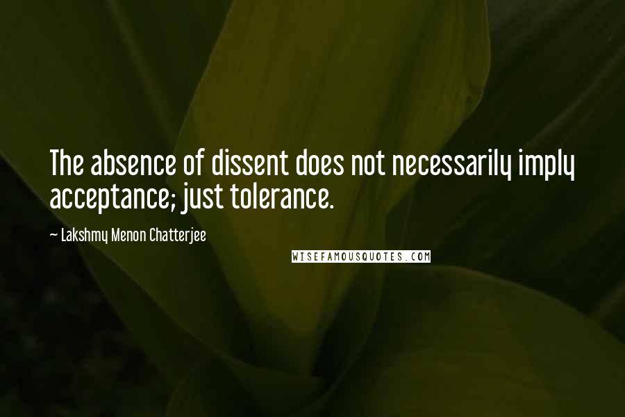 Lakshmy Menon Chatterjee Quotes: The absence of dissent does not necessarily imply acceptance; just tolerance.