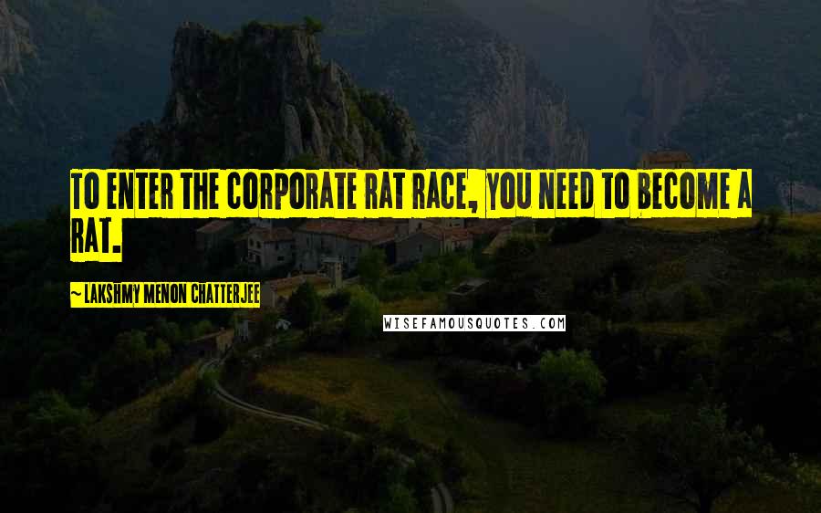 Lakshmy Menon Chatterjee Quotes: To enter the corporate rat race, you need to become a rat.