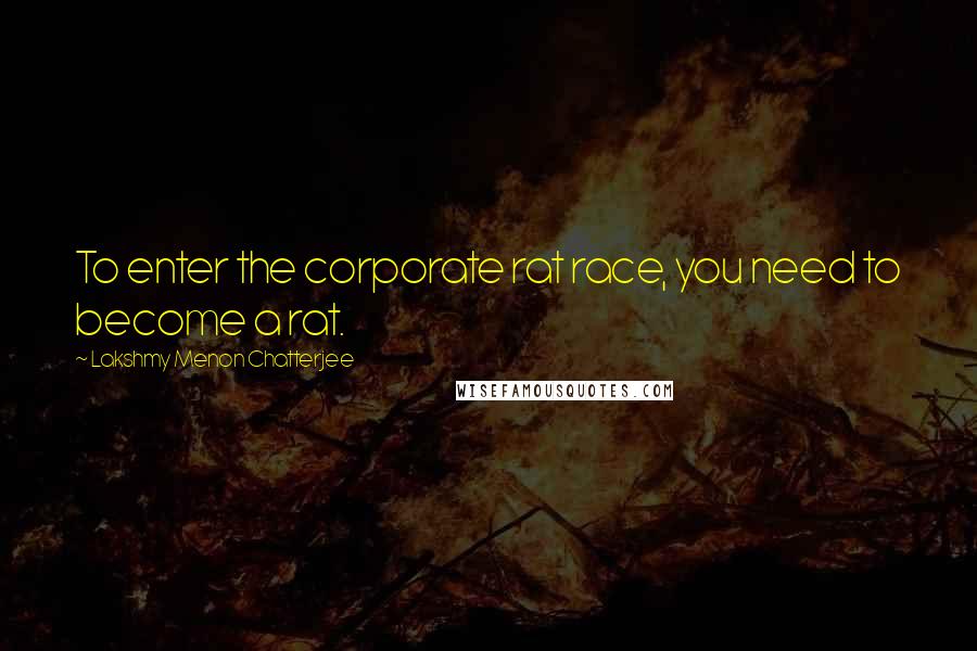 Lakshmy Menon Chatterjee Quotes: To enter the corporate rat race, you need to become a rat.
