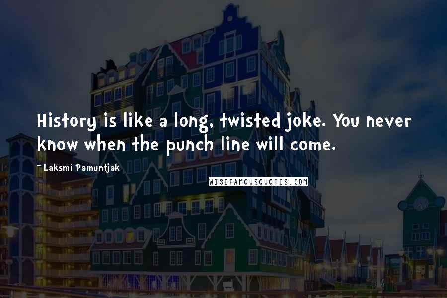 Laksmi Pamuntjak Quotes: History is like a long, twisted joke. You never know when the punch line will come.