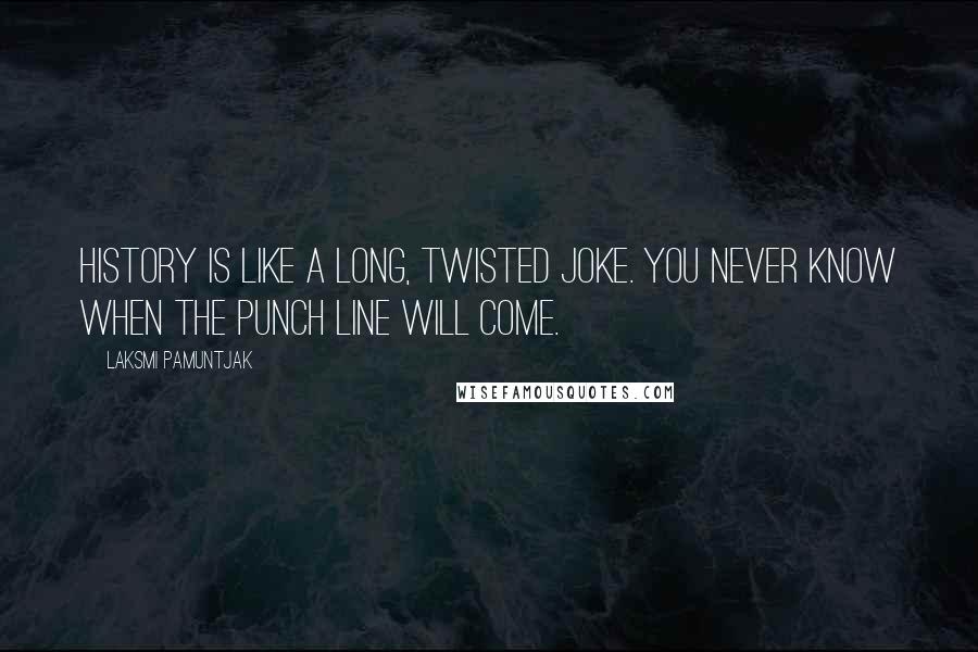 Laksmi Pamuntjak Quotes: History is like a long, twisted joke. You never know when the punch line will come.