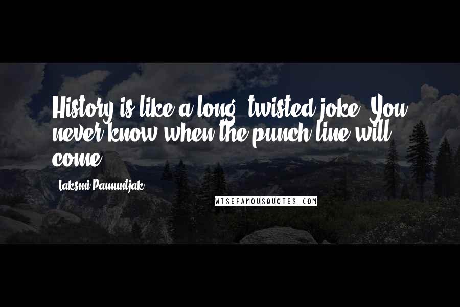 Laksmi Pamuntjak Quotes: History is like a long, twisted joke. You never know when the punch line will come.
