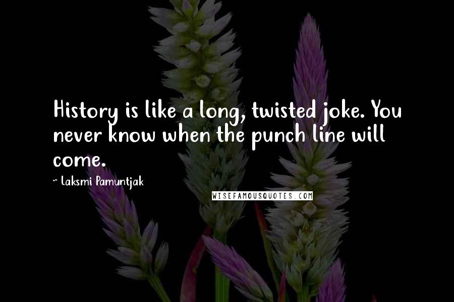 Laksmi Pamuntjak Quotes: History is like a long, twisted joke. You never know when the punch line will come.