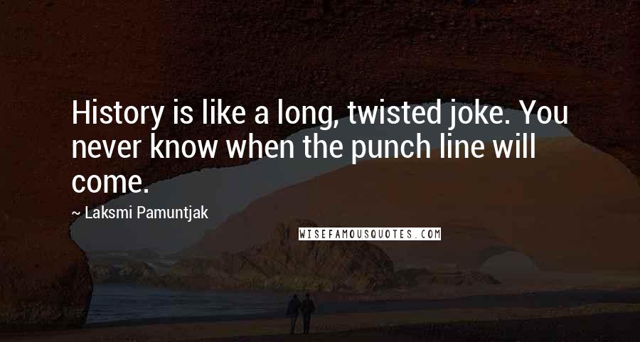 Laksmi Pamuntjak Quotes: History is like a long, twisted joke. You never know when the punch line will come.