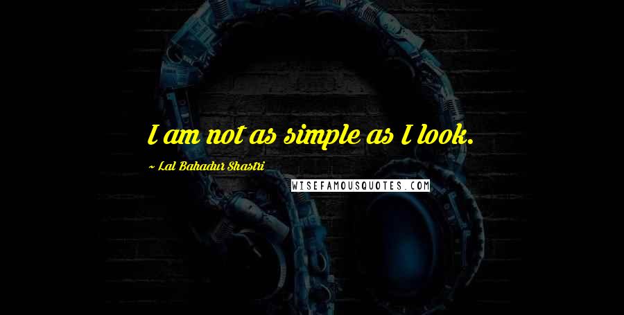 Lal Bahadur Shastri Quotes: I am not as simple as I look.