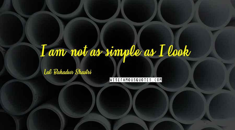 Lal Bahadur Shastri Quotes: I am not as simple as I look.