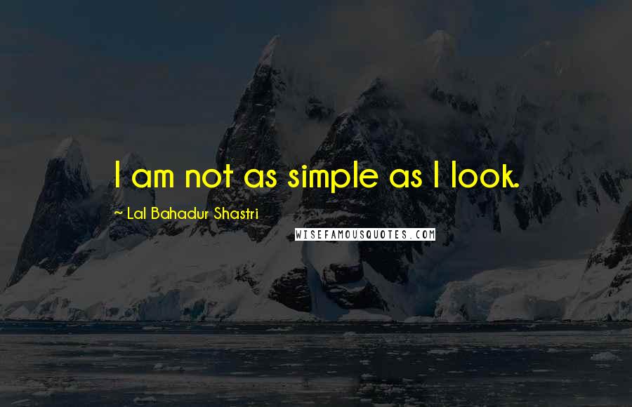 Lal Bahadur Shastri Quotes: I am not as simple as I look.
