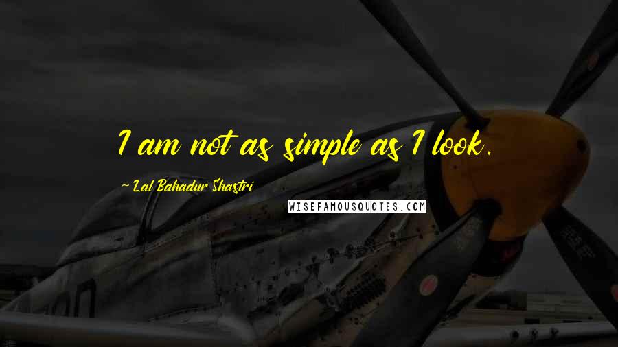 Lal Bahadur Shastri Quotes: I am not as simple as I look.