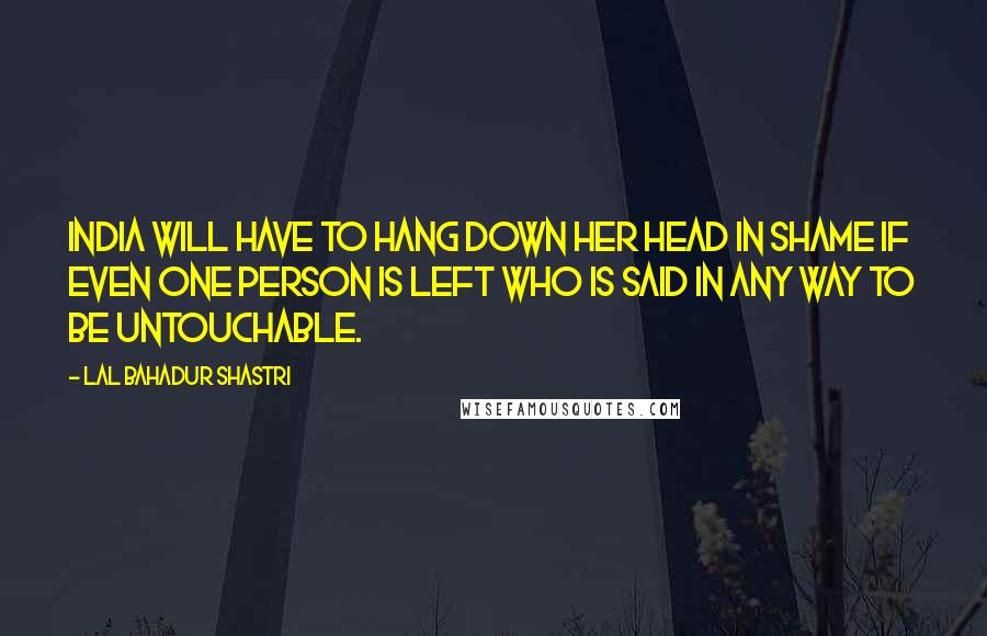 Lal Bahadur Shastri Quotes: India will have to hang down her head in shame if even one person is left who is said in any way to be untouchable.