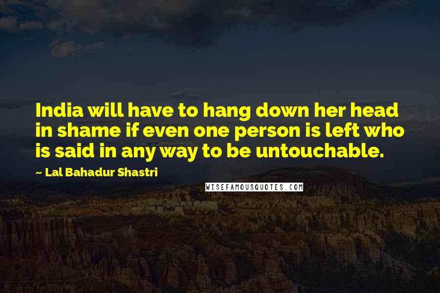 Lal Bahadur Shastri Quotes: India will have to hang down her head in shame if even one person is left who is said in any way to be untouchable.