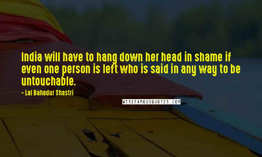 Lal Bahadur Shastri Quotes: India will have to hang down her head in shame if even one person is left who is said in any way to be untouchable.