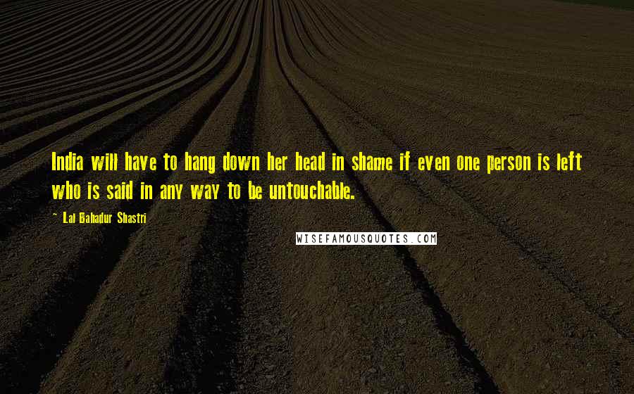 Lal Bahadur Shastri Quotes: India will have to hang down her head in shame if even one person is left who is said in any way to be untouchable.