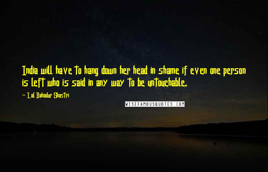 Lal Bahadur Shastri Quotes: India will have to hang down her head in shame if even one person is left who is said in any way to be untouchable.