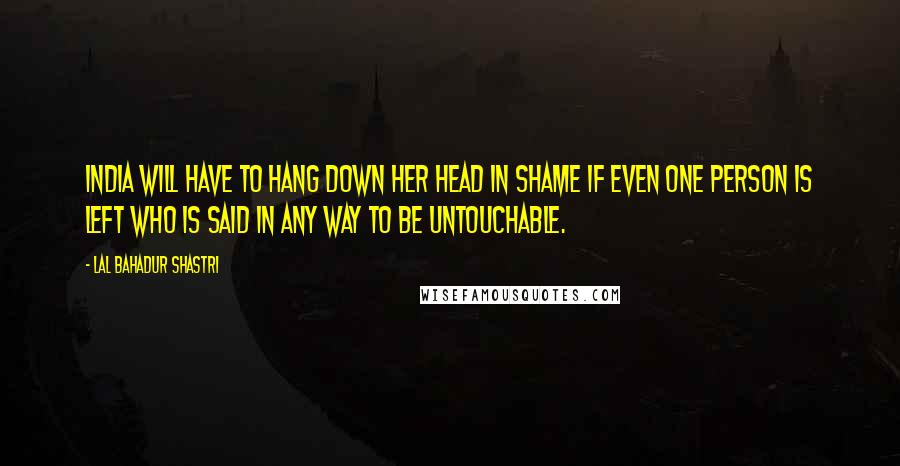 Lal Bahadur Shastri Quotes: India will have to hang down her head in shame if even one person is left who is said in any way to be untouchable.