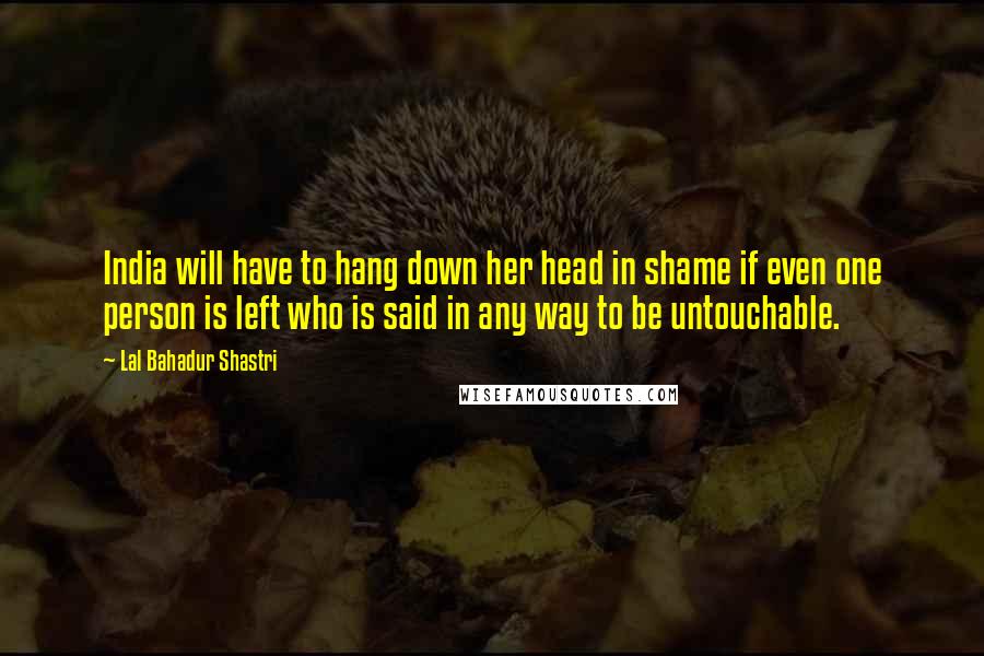 Lal Bahadur Shastri Quotes: India will have to hang down her head in shame if even one person is left who is said in any way to be untouchable.