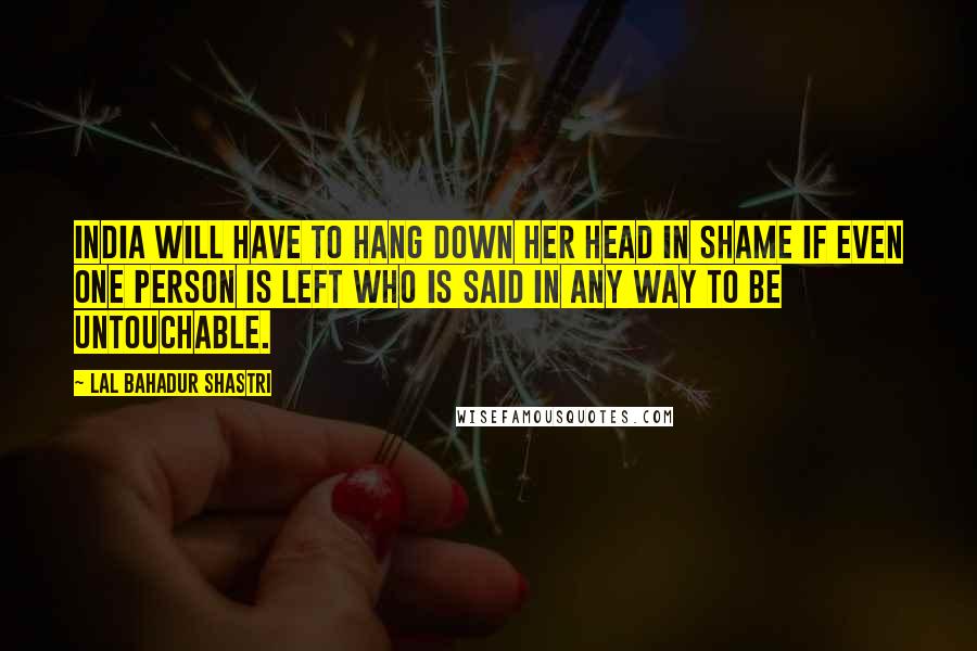 Lal Bahadur Shastri Quotes: India will have to hang down her head in shame if even one person is left who is said in any way to be untouchable.