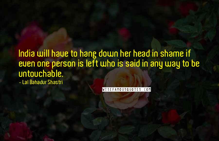 Lal Bahadur Shastri Quotes: India will have to hang down her head in shame if even one person is left who is said in any way to be untouchable.