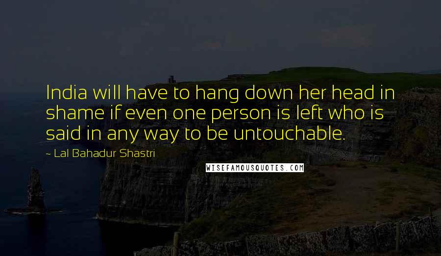 Lal Bahadur Shastri Quotes: India will have to hang down her head in shame if even one person is left who is said in any way to be untouchable.
