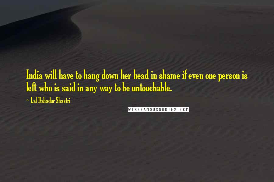 Lal Bahadur Shastri Quotes: India will have to hang down her head in shame if even one person is left who is said in any way to be untouchable.