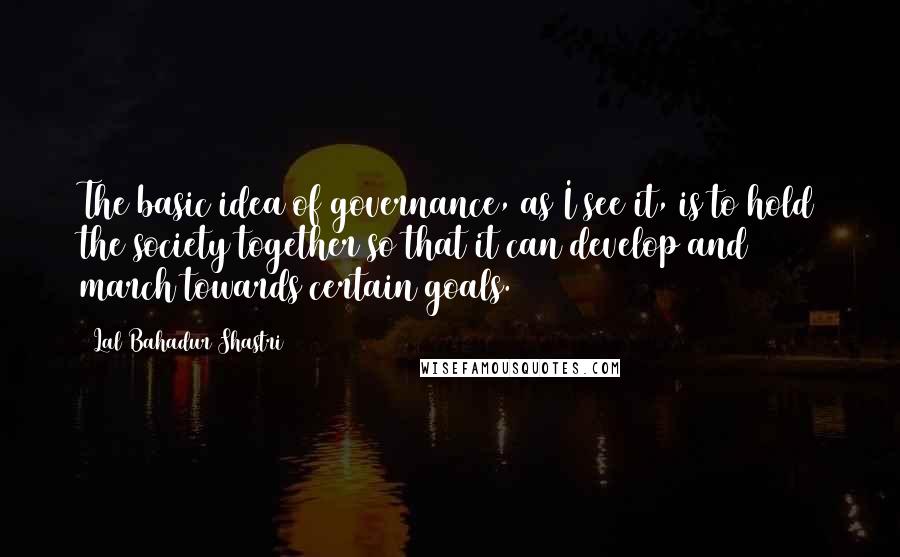 Lal Bahadur Shastri Quotes: The basic idea of governance, as I see it, is to hold the society together so that it can develop and march towards certain goals.