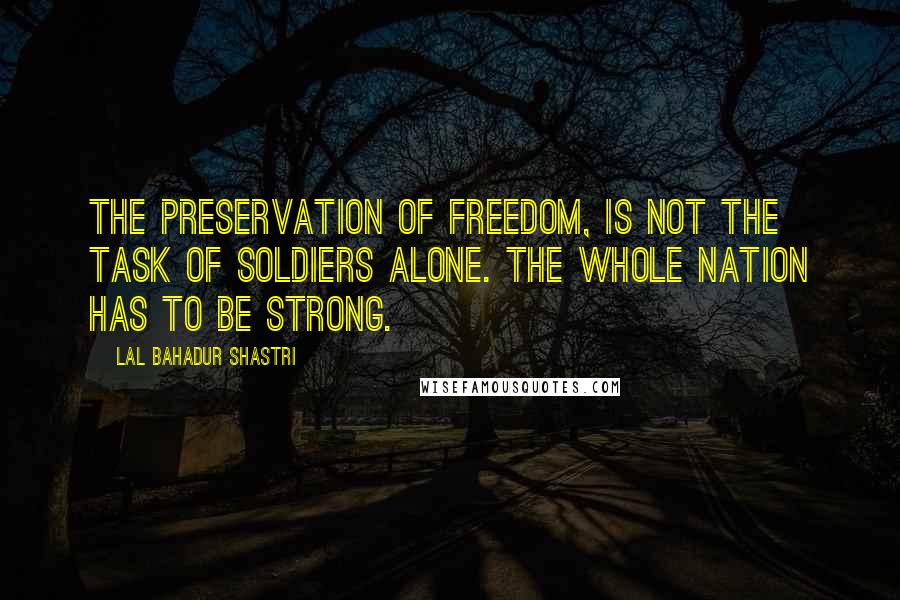 Lal Bahadur Shastri Quotes: The preservation of freedom, is not the task of soldiers alone. The whole nation has to be strong.