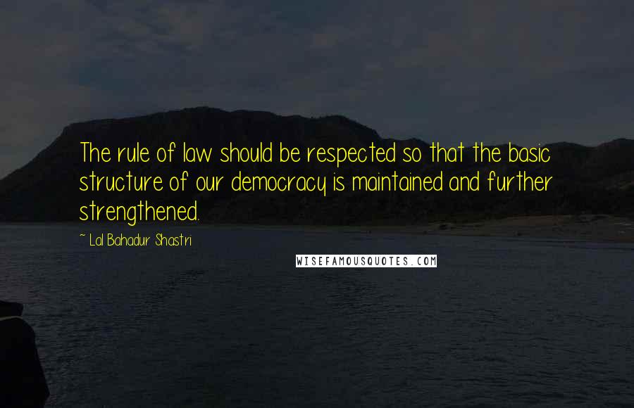 Lal Bahadur Shastri Quotes: The rule of law should be respected so that the basic structure of our democracy is maintained and further strengthened.