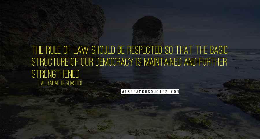 Lal Bahadur Shastri Quotes: The rule of law should be respected so that the basic structure of our democracy is maintained and further strengthened.