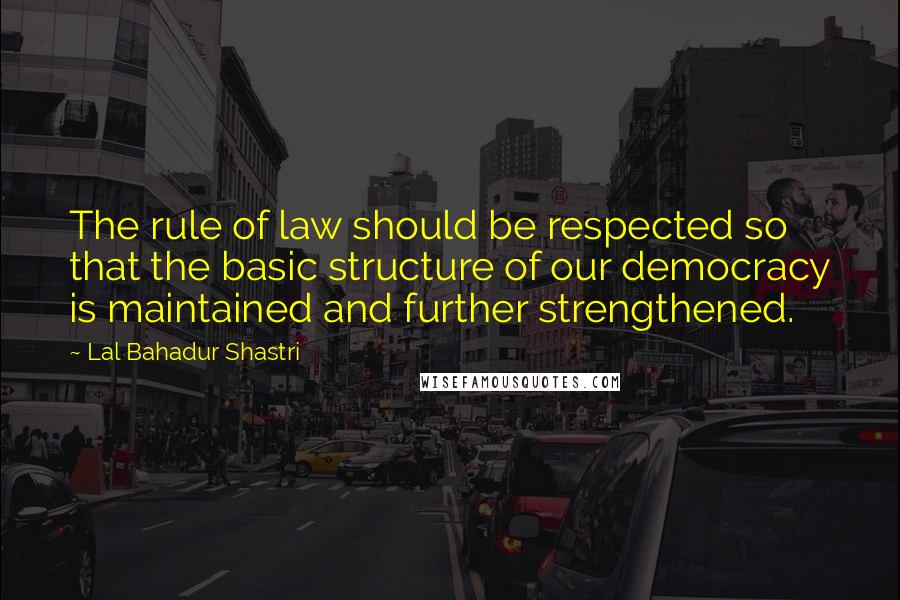Lal Bahadur Shastri Quotes: The rule of law should be respected so that the basic structure of our democracy is maintained and further strengthened.