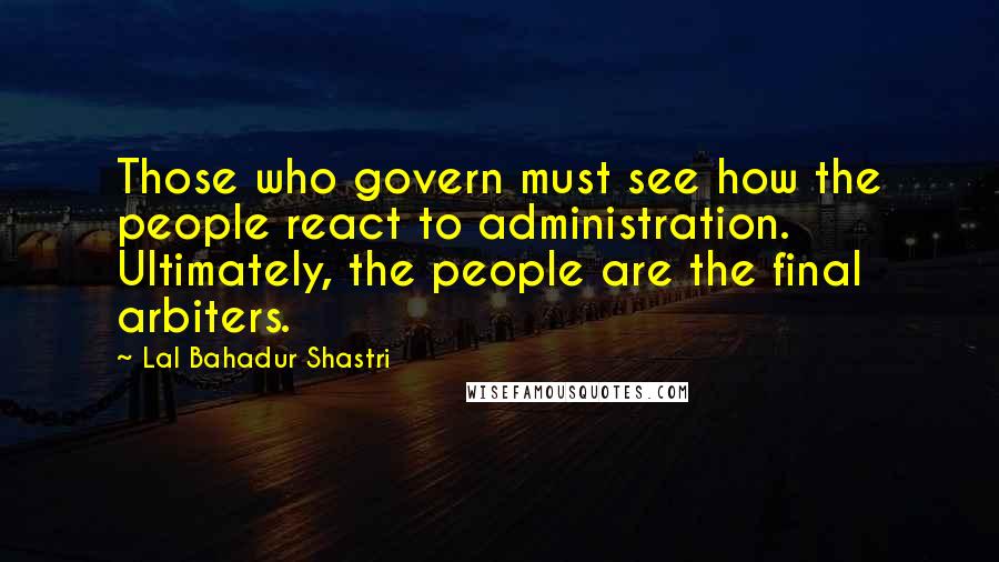 Lal Bahadur Shastri Quotes: Those who govern must see how the people react to administration. Ultimately, the people are the final arbiters.