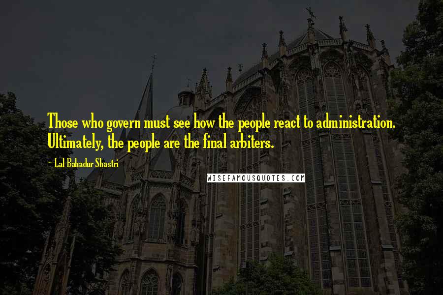 Lal Bahadur Shastri Quotes: Those who govern must see how the people react to administration. Ultimately, the people are the final arbiters.