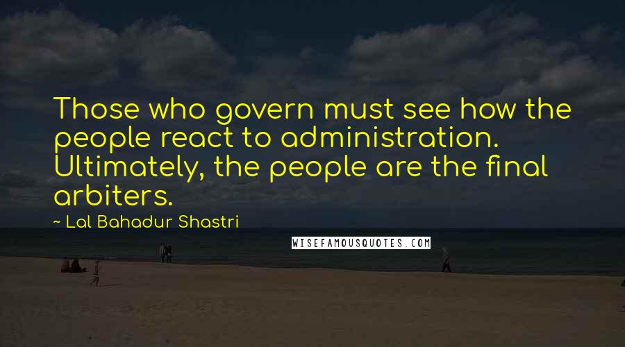 Lal Bahadur Shastri Quotes: Those who govern must see how the people react to administration. Ultimately, the people are the final arbiters.