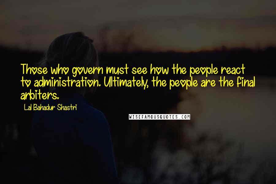 Lal Bahadur Shastri Quotes: Those who govern must see how the people react to administration. Ultimately, the people are the final arbiters.