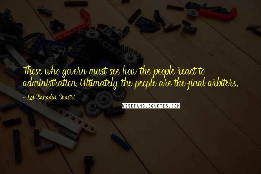 Lal Bahadur Shastri Quotes: Those who govern must see how the people react to administration. Ultimately, the people are the final arbiters.