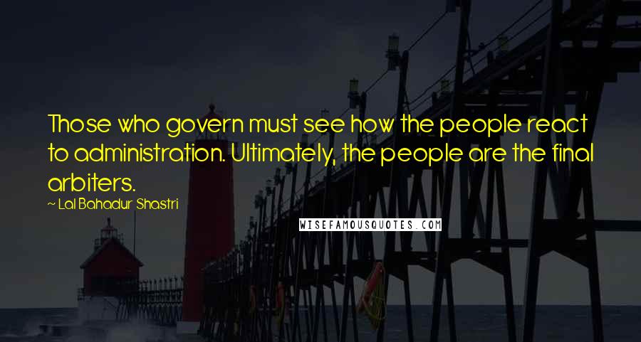 Lal Bahadur Shastri Quotes: Those who govern must see how the people react to administration. Ultimately, the people are the final arbiters.