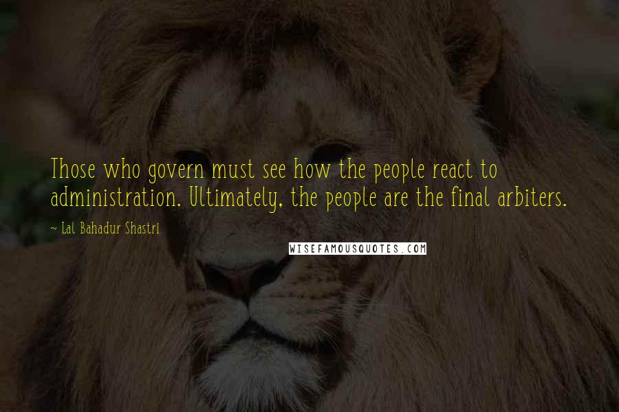 Lal Bahadur Shastri Quotes: Those who govern must see how the people react to administration. Ultimately, the people are the final arbiters.