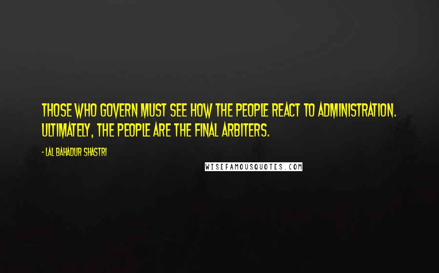 Lal Bahadur Shastri Quotes: Those who govern must see how the people react to administration. Ultimately, the people are the final arbiters.