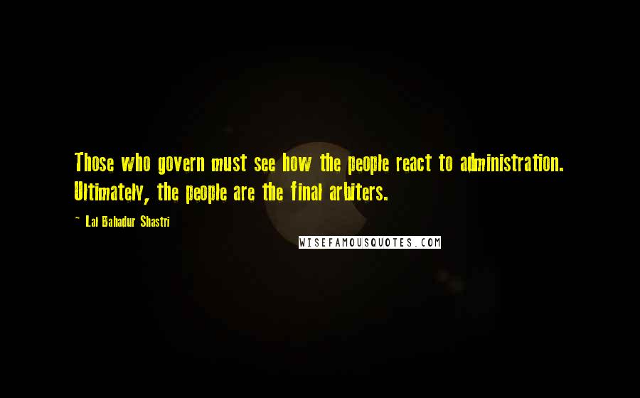 Lal Bahadur Shastri Quotes: Those who govern must see how the people react to administration. Ultimately, the people are the final arbiters.