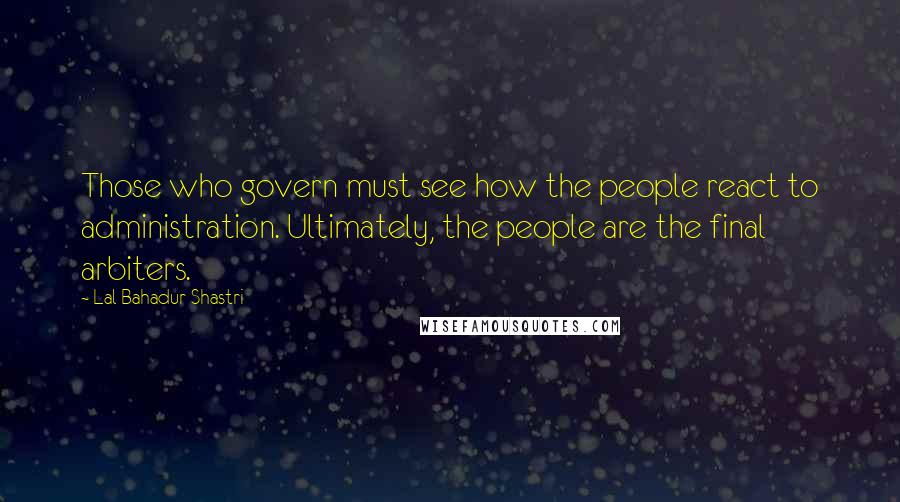 Lal Bahadur Shastri Quotes: Those who govern must see how the people react to administration. Ultimately, the people are the final arbiters.