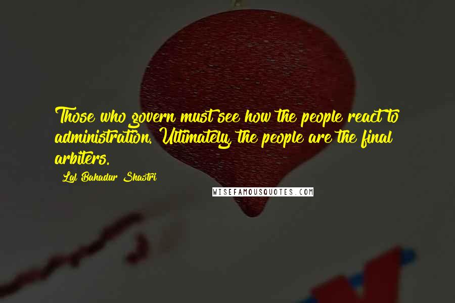 Lal Bahadur Shastri Quotes: Those who govern must see how the people react to administration. Ultimately, the people are the final arbiters.