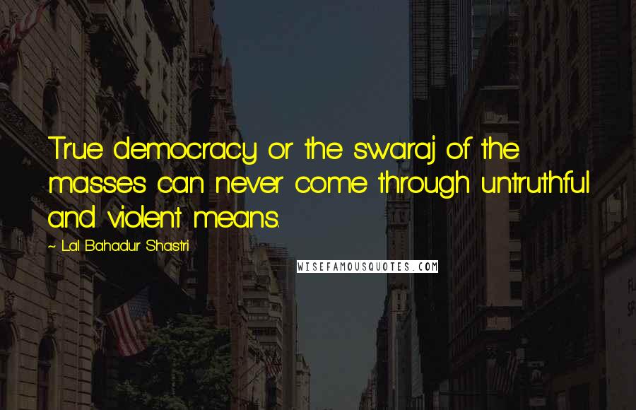 Lal Bahadur Shastri Quotes: True democracy or the swaraj of the masses can never come through untruthful and violent means.