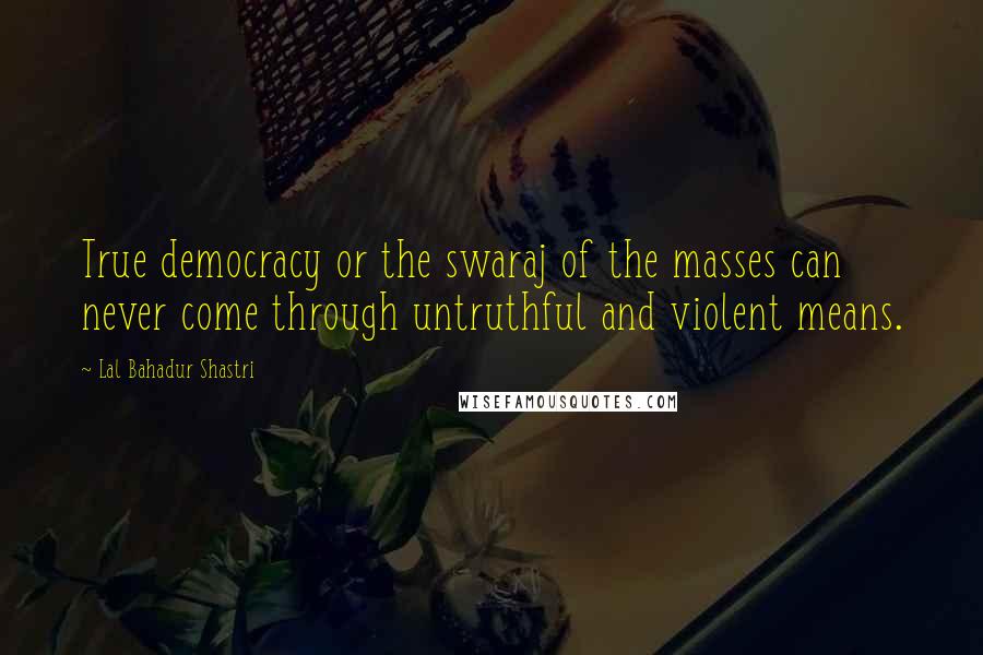 Lal Bahadur Shastri Quotes: True democracy or the swaraj of the masses can never come through untruthful and violent means.
