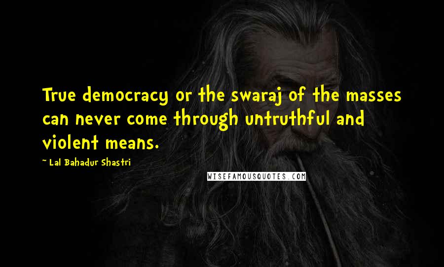 Lal Bahadur Shastri Quotes: True democracy or the swaraj of the masses can never come through untruthful and violent means.