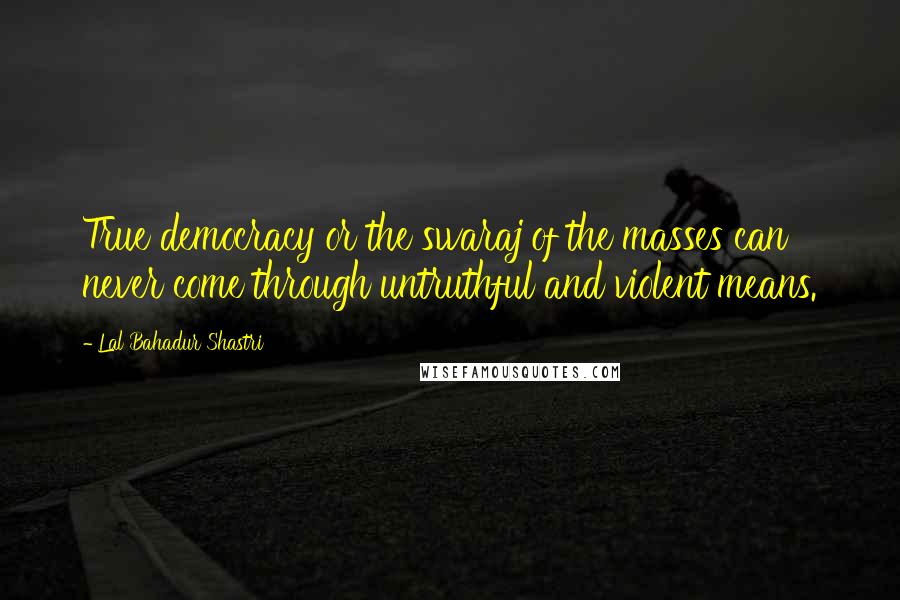 Lal Bahadur Shastri Quotes: True democracy or the swaraj of the masses can never come through untruthful and violent means.