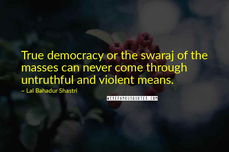 Lal Bahadur Shastri Quotes: True democracy or the swaraj of the masses can never come through untruthful and violent means.