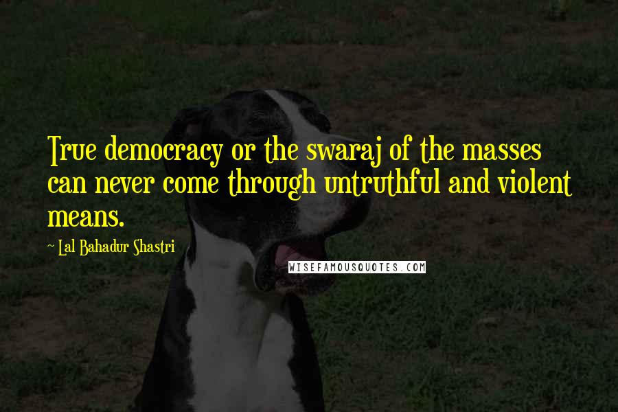 Lal Bahadur Shastri Quotes: True democracy or the swaraj of the masses can never come through untruthful and violent means.