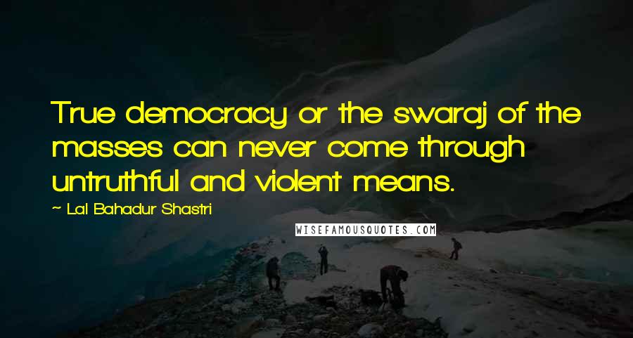 Lal Bahadur Shastri Quotes: True democracy or the swaraj of the masses can never come through untruthful and violent means.