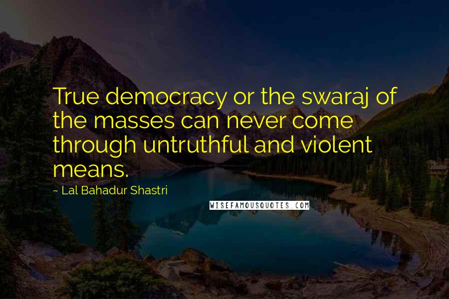 Lal Bahadur Shastri Quotes: True democracy or the swaraj of the masses can never come through untruthful and violent means.